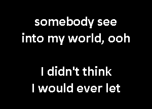 somebody see
into my world, ooh

ldidn't think
I would ever let