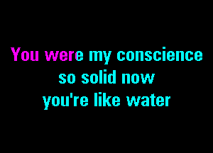 You were my conscience

so solid now
you're like water