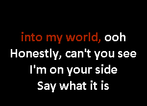 into my world, ooh

Honestly, can't you see
I'm on your side
Say what it is