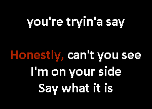 you're tryin'a say

Honestly, can't you see
I'm on your side
Say what it is