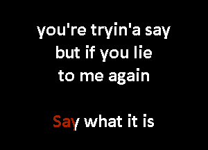 you're tryin'a say
but if you lie

to me again

Say what it is