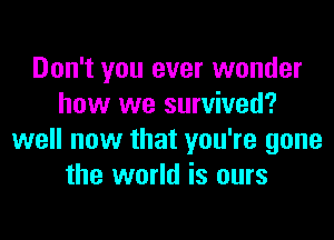 Don't you ever wonder
how we survived?

well now that you're gone
the world is ours