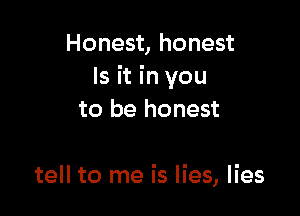 Honest, honest
Is it in you

to be honest

tell to me is lies, lies
