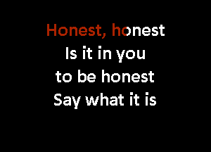 Honest, honest
Is it in you

to be honest
Say what it is