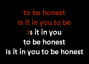 to be honest
Is it in you to be

Is it in you
to be honest
Is it in you to be honest