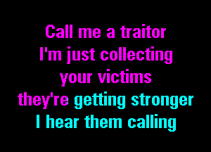 Call me a traitor
I'm iust collecting
your victims
they're getting stronger
I hear them calling