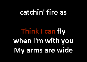 catchin' fire as

Think I can fly
when I'm with you
My arms are wide