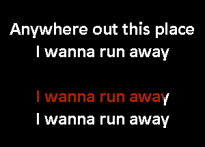 Anywhere out this place
I wanna run away

I wanna run away
I wanna run away