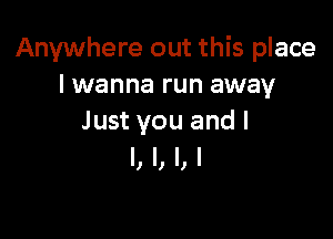 Anywhere out this place
I wanna run away

Just you and I
I, l, I, I