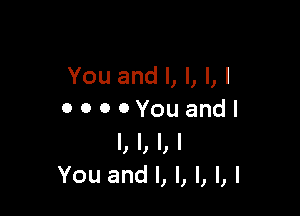 You and l, l, l, l

0 0 0 OYou andl
I, l, I, I
You and l, l, l, l, l