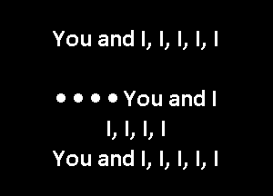 You and I, l, l, l, I

0 0 0 OYou andl
I, l, I, I
You and l, l, l, l, l