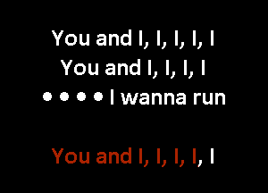 YouandLI,LLl
YouandLl,Ll
0 0 0 Olwanna run

You and l, l, l, l, l