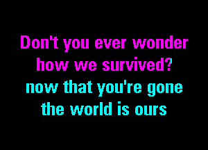 Don't you ever wonder
how we survived?

now that you're gone
the world is ours