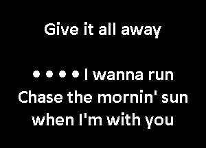 Give it all away

0 0 0 0 I wanna run
Chase the mornin' sun
when I'm with you