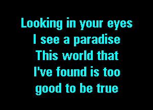 Looking in your eyes
I see a paradise

This world that
I've found is too
good to be true