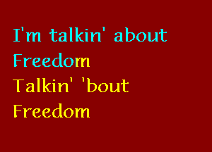 I'm talkin' about
Freedom

Talkin' 'bout
Freedom