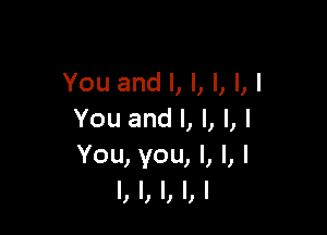 You and I, I, I, I, I

You and I, I, I, I
You, you, I, I, I
I, I, I, I, I