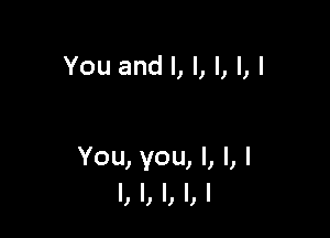 You and I, I, l, I, I

You, you, I, l, I
l, l, l, l, I