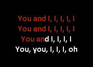 You and I, I, l, I, I
You and I, l, l, l, I

You and l, l, l, I
You, you, I, I, I, oh