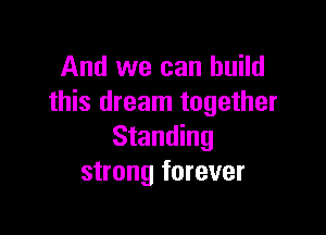 And we can build
this dream together

Standing
strong forever
