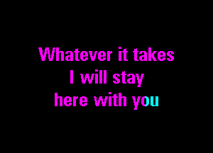 Whatever it takes

I will stay
here with you