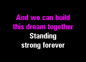 And we can build
this dream together

Standing
strong forever