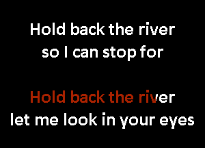 Hold back the river
so I can stop for

Hold back the river
let me look in your eyes