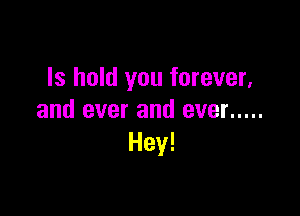 Is hold you forever,

and ever and ever .....
Hey!