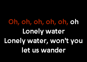 Oh, oh, oh, oh, oh, oh

Lonely water
Lonely water, won't you
let us wander