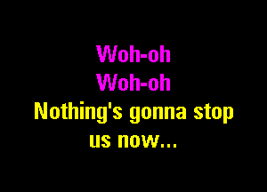 Woh-oh
Woh-oh

Nothing's gonna stop
us now...