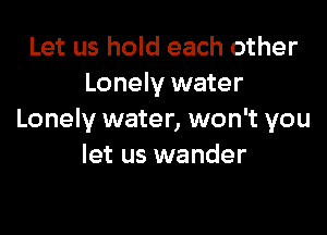 Let us hold each other
Lonely water

Lonely water, won't you
let us wander