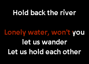 Hold back the river

Lonely water, won't you
let us wander
Let us hold each other