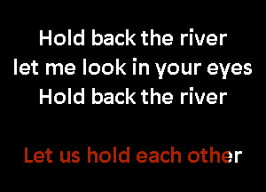 Hold back the river
let me look in your eyes
Hold back the river

Let us hold each other