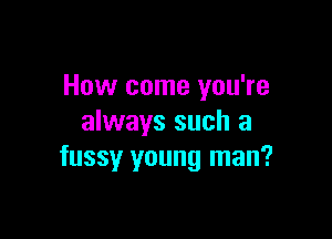 How come you're

always such a
fussy young man?