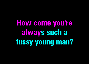 How come you're

always such a
fussy young man?