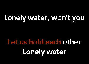 Lonely water, won't you

Let us hold each other
Lonely water
