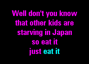 Well don't you know
that other kids are

starving in Japan
so eat it
just eat it