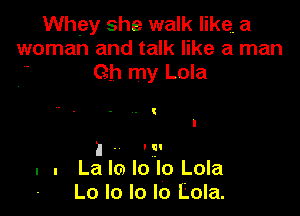 Whey she walk like. a
woman and talk like a man

Oh my Lola

I . Icl
. . Lalmlolo Lola
Lo lo Io Io Lola.