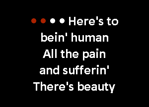 0 0 0 0 Here's to
bein' human

All the pain
and sufferin'
There's beauty