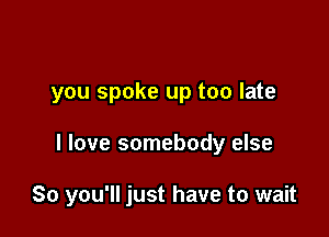 you spoke up too late

I love somebody else

So you'll just have to wait