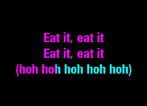 Eat it, eat it

Eat it, eat it
(hoh hoh hoh huh hoh)