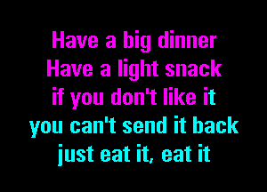 Have a big dinner

Have a light snack

if you don't like it
you can't send it back

iust eat it, eat it I