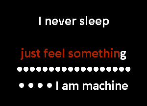 I never sleep

just feel something
OOOOOOOOOOOOOOOOOO

0 0 0 0 I am machine