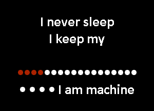 I never sleep
I keep my

OOOOOOOOOOOOOOOOOO

0 0 0 0 I am machine