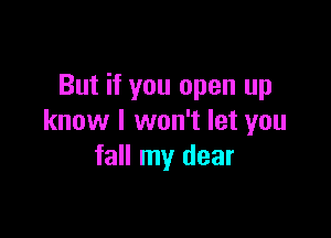 But if you open up

know I won't let you
fall my dear