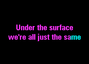 Under the surface

we're all just the same