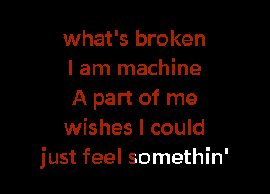 what's broken
I am machine

A part of me
wishes I could
just feel somethin'