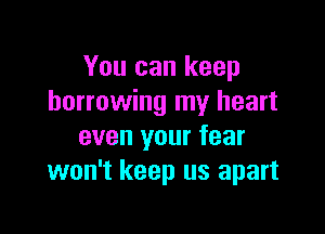 You can keep
borrowing my heart

even your fear
won't keep us apart