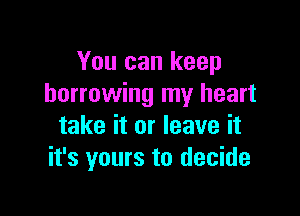 You can keep
borrowing my heart

take it or leave it
it's yours to decide