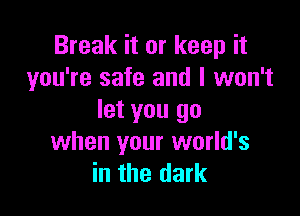 Break it or keep it
you're safe and I won't

let you go
when your world's
in the dark
